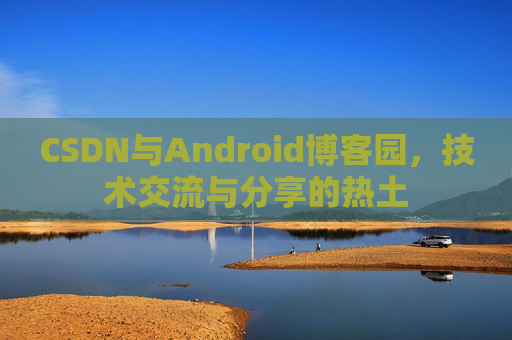 CSDN与Android博客园，技术交流与分享的热土